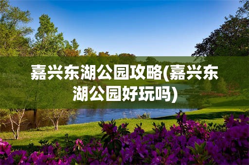 嘉兴东湖公园攻略(嘉兴东湖公园好玩吗)