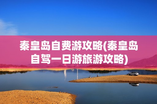 秦皇岛自费游攻略(秦皇岛自驾一日游旅游攻略)