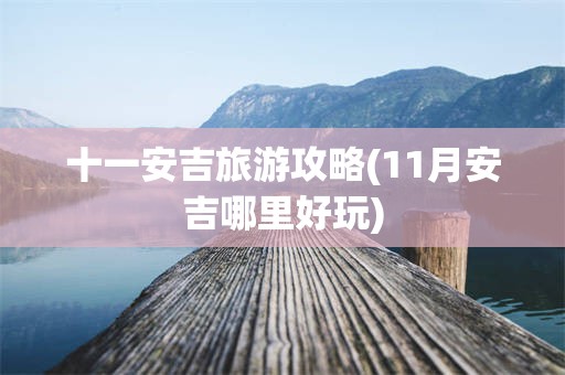 十一安吉旅游攻略(11月安吉哪里好玩)