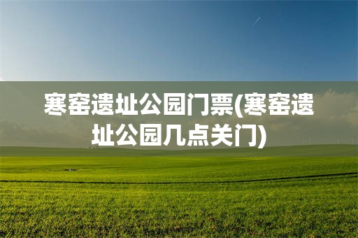 寒窑遗址公园门票(寒窑遗址公园几点关门)