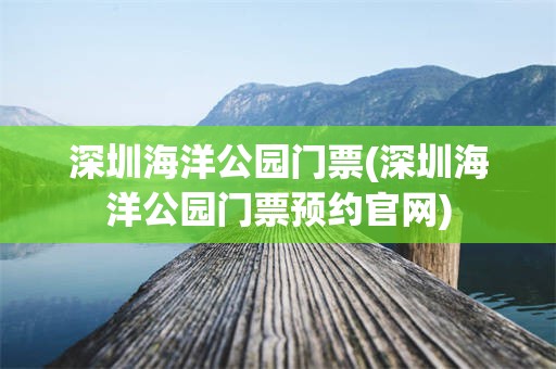 深圳海洋公园门票(深圳海洋公园门票预约官网)