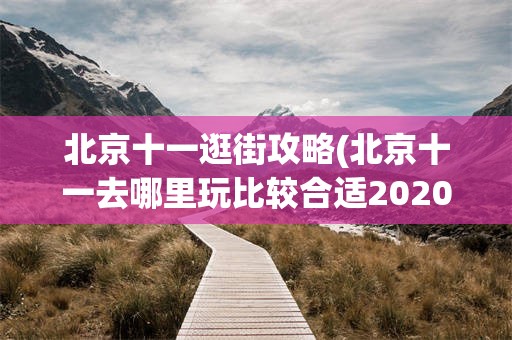 北京十一逛街攻略(北京十一去哪里玩比较合适2020)