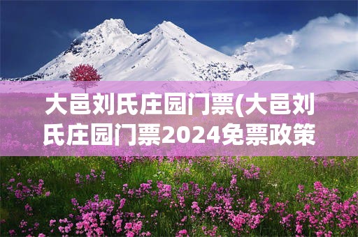 大邑刘氏庄园门票(大邑刘氏庄园门票2024免票政策)