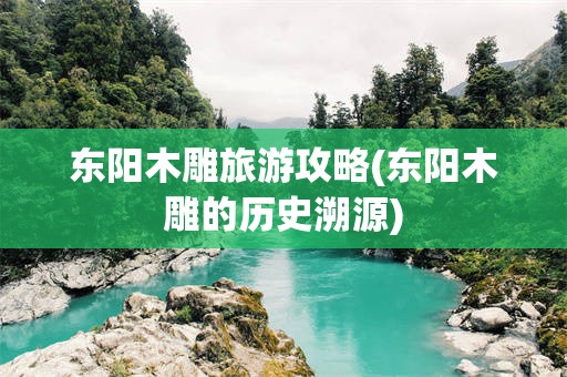 东阳木雕旅游攻略(东阳木雕的历史溯源)