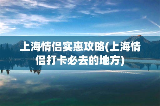 上海情侣实惠攻略(上海情侣打卡必去的地方)