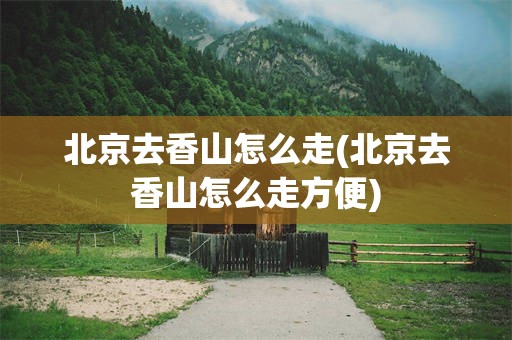 北京去香山怎么走(北京去香山怎么走方便)