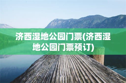 济西湿地公园门票(济西湿地公园门票预订)