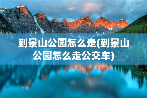 到景山公园怎么走(到景山公园怎么走公交车)