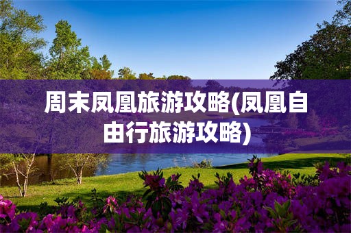 周末凤凰旅游攻略(凤凰自由行旅游攻略)