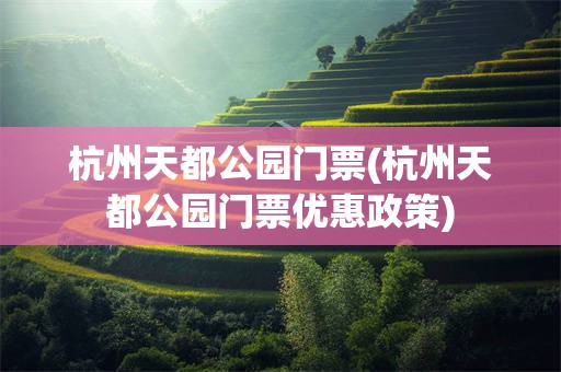 杭州天都公园门票(杭州天都公园门票优惠政策)