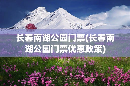 长春南湖公园门票(长春南湖公园门票优惠政策)