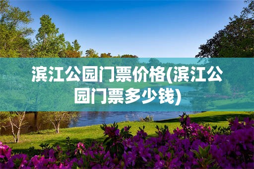 滨江公园门票价格(滨江公园门票多少钱)