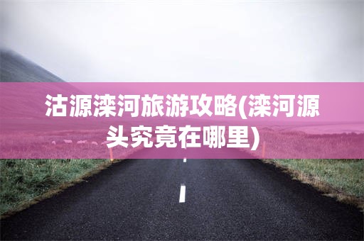 沽源滦河旅游攻略(滦河源头究竟在哪里)