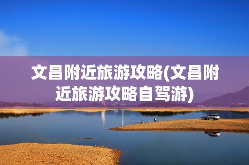 文昌附近旅游攻略(文昌附近旅游攻略自驾游)