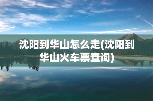 沈阳到华山怎么走(沈阳到华山火车票查询)