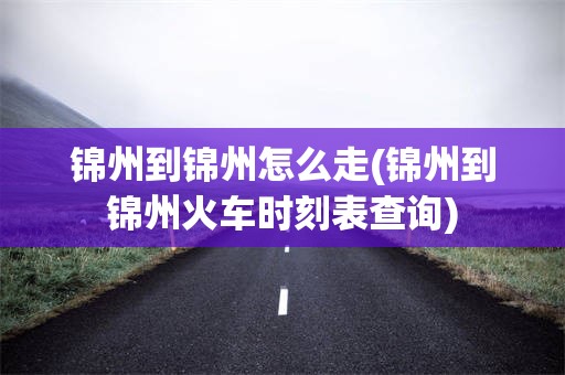 锦州到锦州怎么走(锦州到锦州火车时刻表查询)