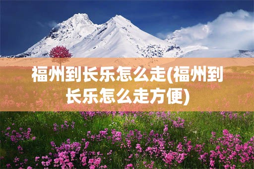 福州到长乐怎么走(福州到长乐怎么走方便)