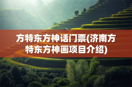 方特东方神话门票(济南方特东方神画项目介绍)