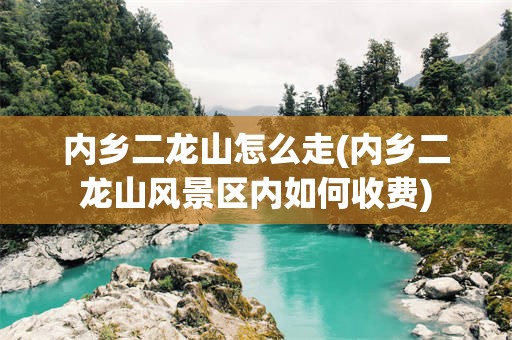 内乡二龙山怎么走(内乡二龙山风景区内如何收费)