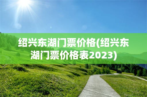 绍兴东湖门票价格(绍兴东湖门票价格表2023)