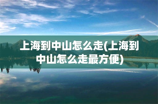 上海到中山怎么走(上海到中山怎么走最方便)