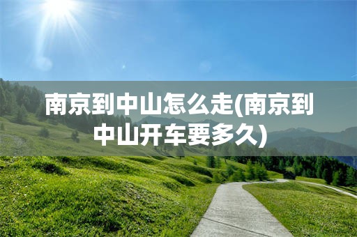 南京到中山怎么走(南京到中山开车要多久)