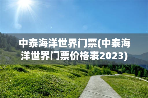 中泰海洋世界门票(中泰海洋世界门票价格表2023)