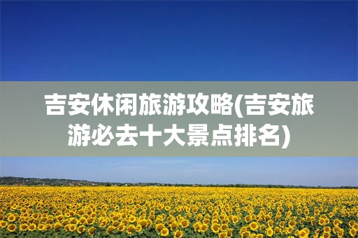 吉安休闲旅游攻略(吉安旅游必去十大景点排名)