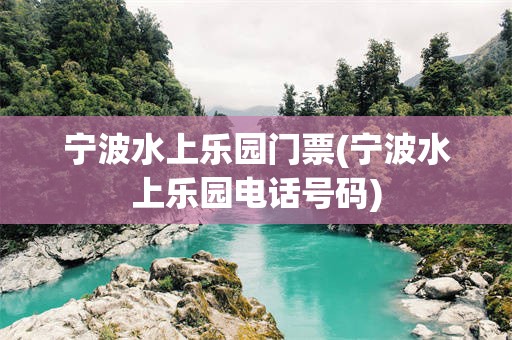 宁波水上乐园门票(宁波水上乐园电话号码)