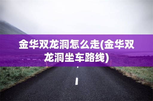 金华双龙洞怎么走(金华双龙洞坐车路线)