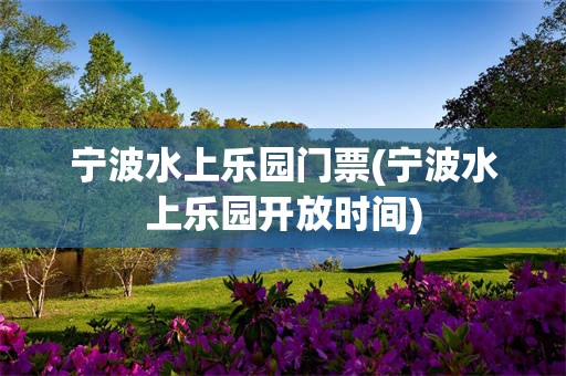 宁波水上乐园门票(宁波水上乐园开放时间)