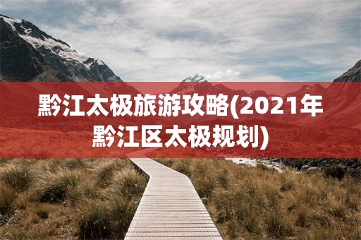 黔江太极旅游攻略(2021年黔江区太极规划)