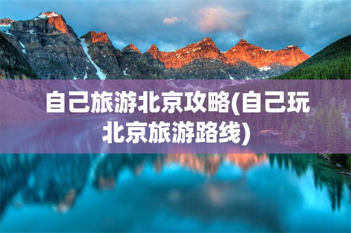 自己旅游北京攻略(自己玩北京旅游路线)