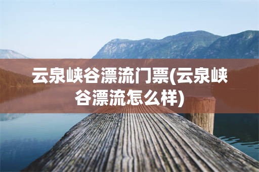 云泉峡谷漂流门票(云泉峡谷漂流怎么样)