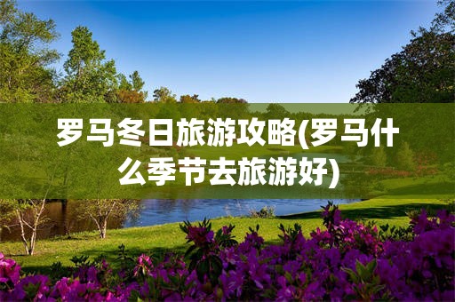 罗马冬日旅游攻略(罗马什么季节去旅游好)