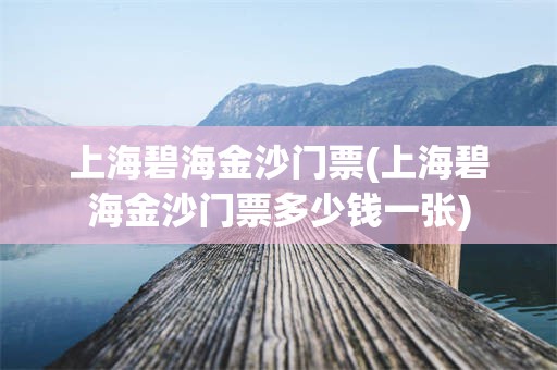 上海碧海金沙门票(上海碧海金沙门票多少钱一张)