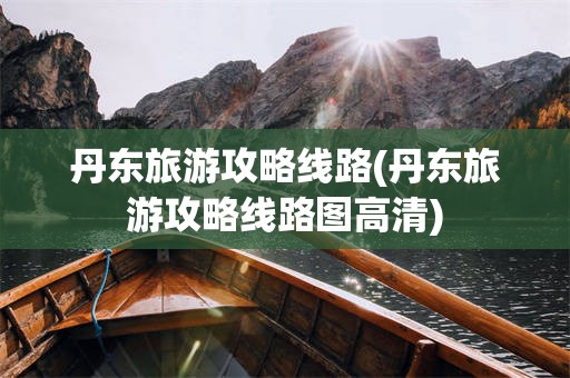 丹东旅游攻略线路(丹东旅游攻略线路图高清)