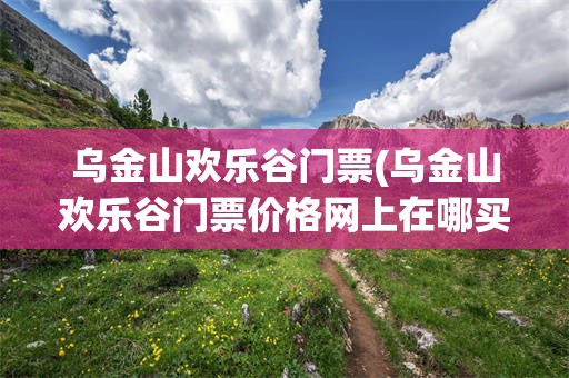 乌金山欢乐谷门票(乌金山欢乐谷门票价格网上在哪买票)