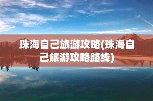 珠海自己旅游攻略(珠海自己旅游攻略路线)