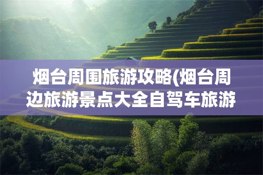 烟台周围旅游攻略(烟台周边旅游景点大全自驾车旅游)