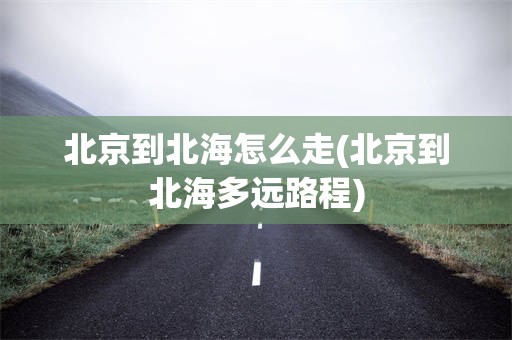 北京到北海怎么走(北京到北海多远路程)