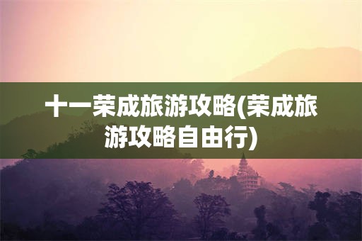 十一荣成旅游攻略(荣成旅游攻略自由行)