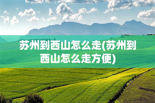 苏州到西山怎么走(苏州到西山怎么走方便)