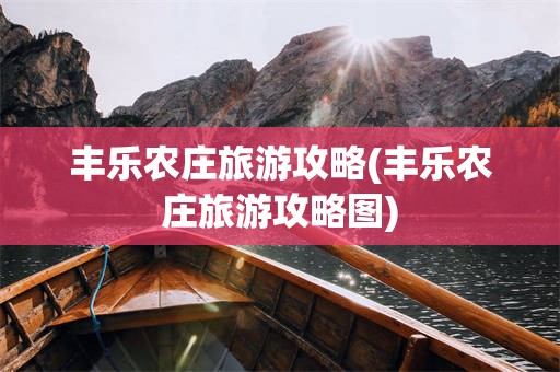 丰乐农庄旅游攻略(丰乐农庄旅游攻略图)