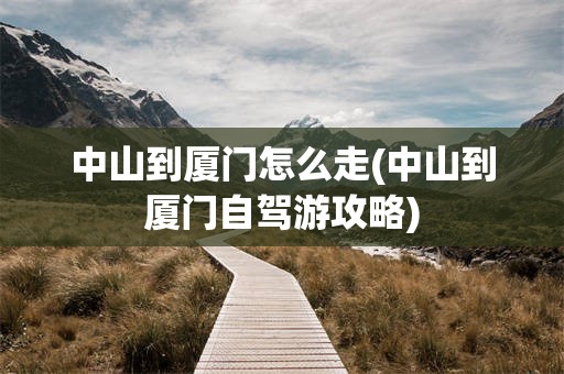 中山到厦门怎么走(中山到厦门自驾游攻略)