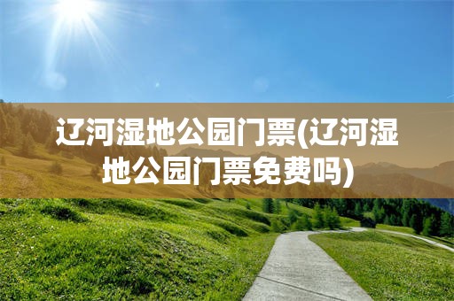 辽河湿地公园门票(辽河湿地公园门票免费吗)