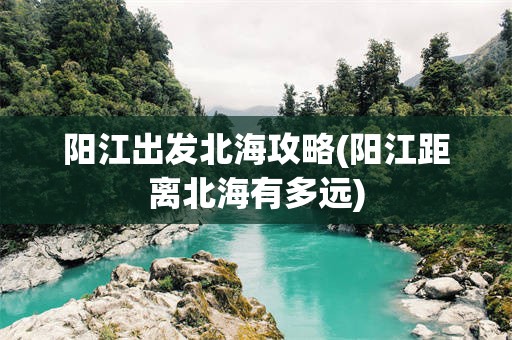 阳江出发北海攻略(阳江距离北海有多远)