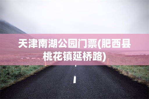 天津南湖公园门票(肥西县桃花镇延桥路)