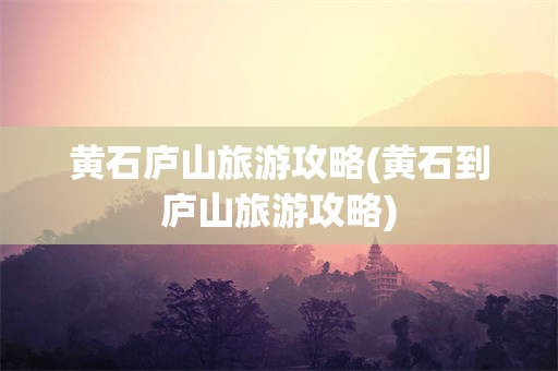 黄石庐山旅游攻略(黄石到庐山旅游攻略)