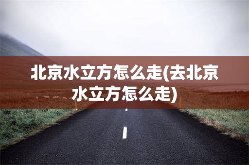 北京水立方怎么走(去北京水立方怎么走)